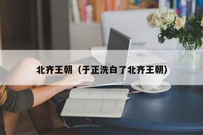​北齐王朝（于正洗白了北齐王朝）