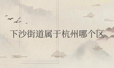 ​下沙街道属于杭州哪个区管（下沙属于杭州钱塘区）