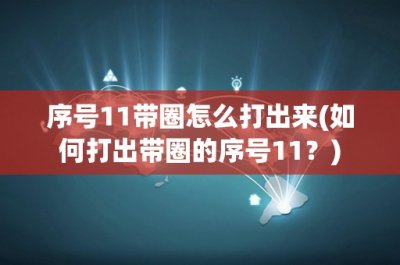 ​序号11带圈怎么打出来(如何打出带圈的序号11？)
