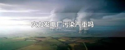 ​火力发电污染环境吗 发电厂有污染吗