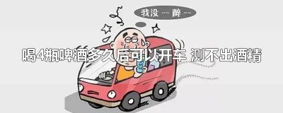 ​喝4瓶啤酒多久后可以开车 测不出酒精