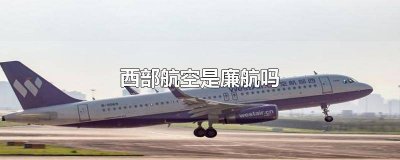 ​西部航空是廉航吗 西部航空是廉航吗还是廉航