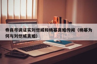 ​券商尽调证实刘恺威和杨幂离婚传闻（杨幂为何与刘恺威离婚）