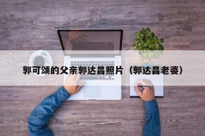 ​郭可颂的父亲郭达昌照片（郭达昌老婆）