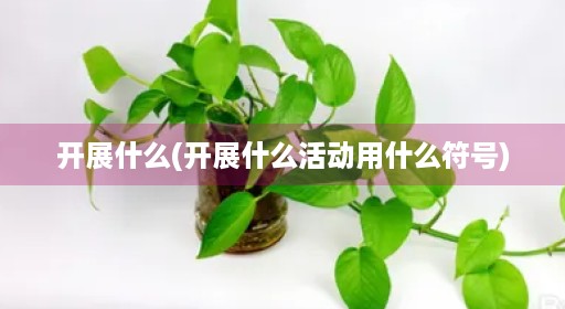 开展什么(开展什么活动用什么符号)
