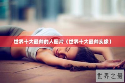 ​世界十大最帅的人图片（世界十大最帅头像）