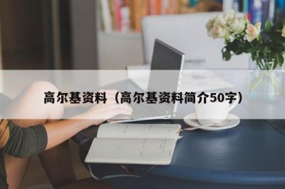​高尔基资料（高尔基资料简介50字）