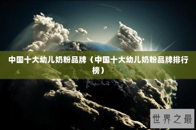 ​中国十大幼儿奶粉品牌（中国十大幼儿奶粉品牌排行榜）