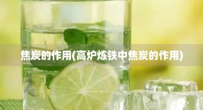 ​焦炭的作用(高炉炼铁中焦炭的作用)