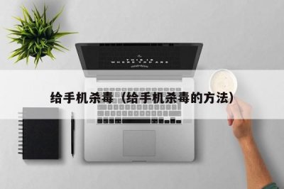 ​给手机杀毒（给手机杀毒的方法）